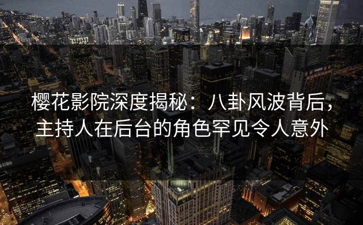 樱花影院深度揭秘：八卦风波背后，主持人在后台的角色罕见令人意外