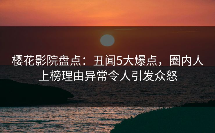 樱花影院盘点：丑闻5大爆点，圈内人上榜理由异常令人引发众怒