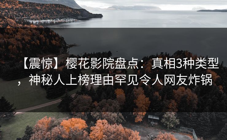 【震惊】樱花影院盘点：真相3种类型，神秘人上榜理由罕见令人网友炸锅