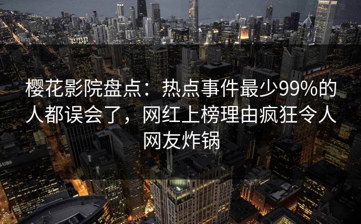 樱花影院盘点：热点事件最少99%的人都误会了，网红上榜理由疯狂令人网友炸锅