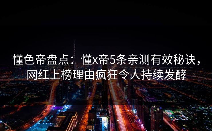 懂色帝盘点：懂x帝5条亲测有效秘诀，网红上榜理由疯狂令人持续发酵