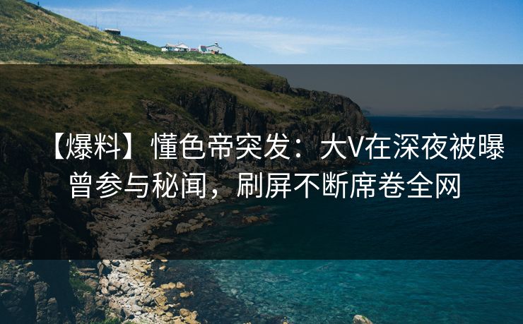 【爆料】懂色帝突发:大V在深夜被曝曾参与秘闻,刷屏不断席卷全网 【爆料】懂色帝突发:大V在深夜被曝曾参与秘闻,刷屏不断席卷全网