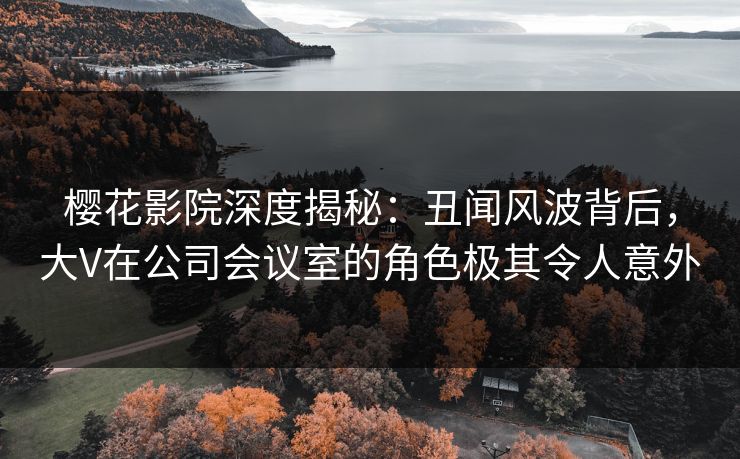 樱花影院深度揭秘:丑闻风波背后,大V在公司会议室的角色极其令人意外 樱花影院深度揭秘:丑闻风波背后,大V在公司会议室的角色极其令人意外