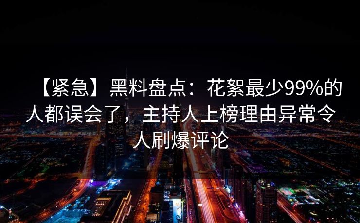 【紧急】黑料盘点：花絮最少99%的人都误会了，主持人上榜理由异常令人刷爆评论