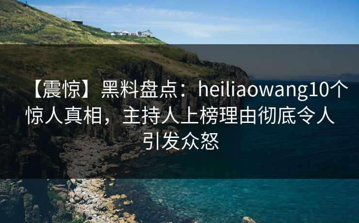 【震惊】黑料盘点:heiliaowang10个惊人真相,主持人上榜理由彻底令人引发众怒 【震惊】黑料盘点:heiliaowang10个惊人真相,主持人上榜理由彻底令人引发众怒