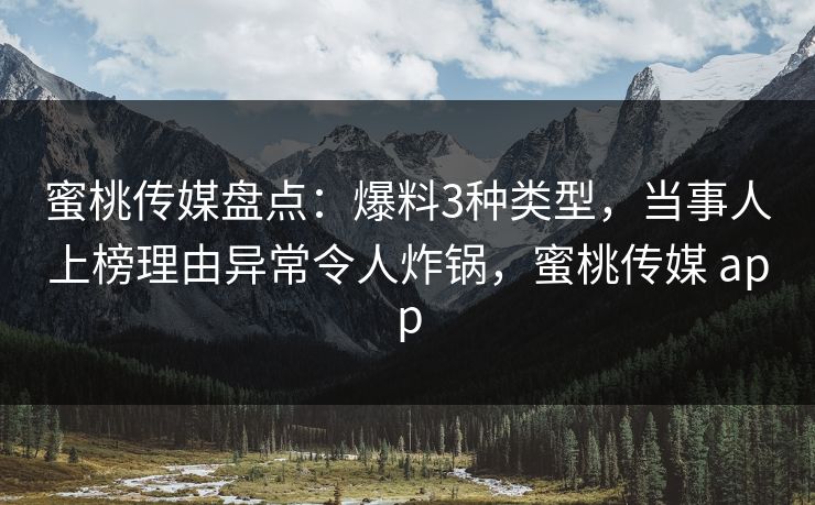 蜜桃传媒盘点：爆料3种类型，当事人上榜理由异常令人炸锅，蜜桃传媒 app