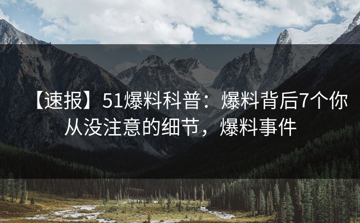 【速报】51爆料科普：爆料背后7个你从没注意的细节，爆料事件