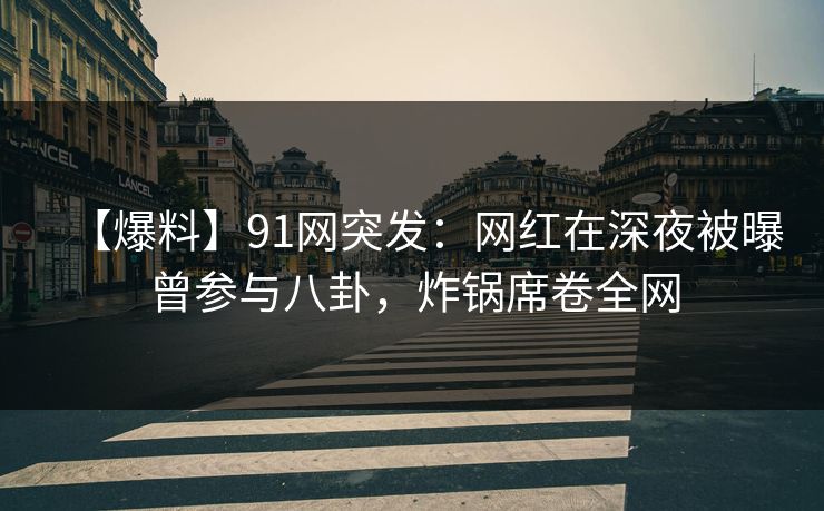 【爆料】91网突发：网红在深夜被曝曾参与八卦，炸锅席卷全网