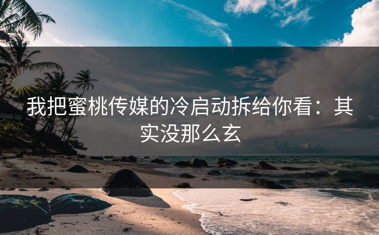 我把蜜桃传媒的冷启动拆给你看：其实没那么玄