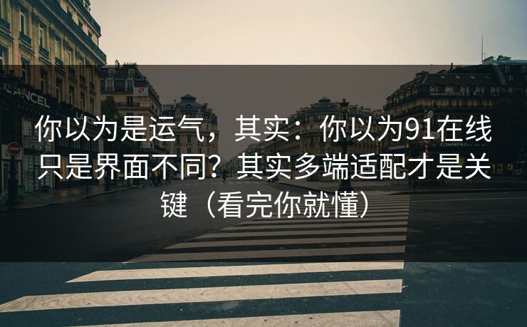 你以为是运气，其实：你以为91在线只是界面不同？其实多端适配才是关键（看完你就懂）