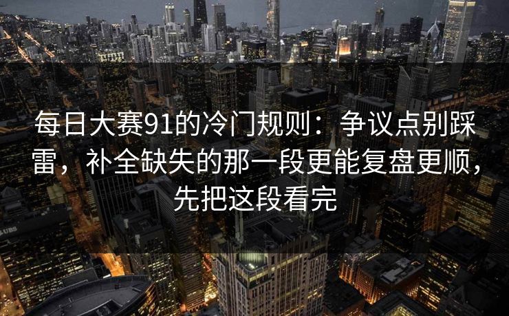 每日大赛91的冷门规则:争议点别踩雷,补全缺失的那一段更能复盘更顺,先把这段看完 每日大赛91的冷门规则:争议点别踩雷,补全缺失的那一段更能复盘更顺,先把这段看完