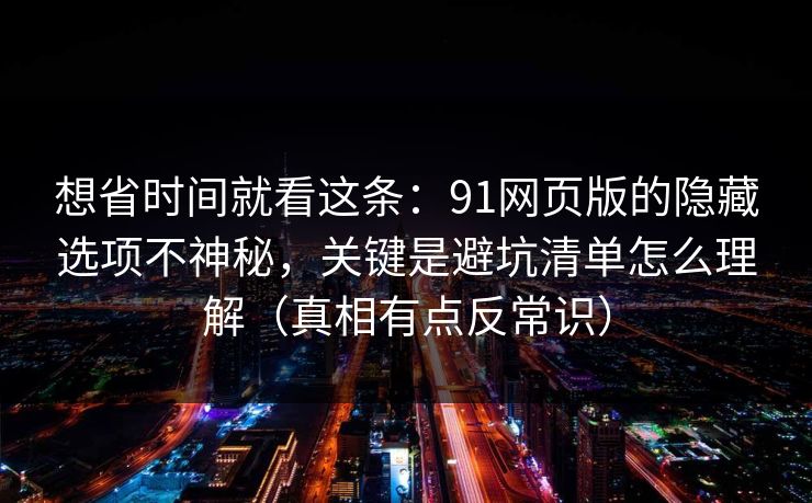 想省时间就看这条：91网页版的隐藏选项不神秘，关键是避坑清单怎么理解（真相有点反常识）