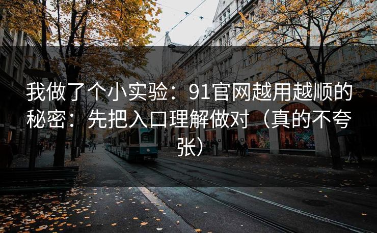 我做了个小实验：91官网越用越顺的秘密：先把入口理解做对（真的不夸张）