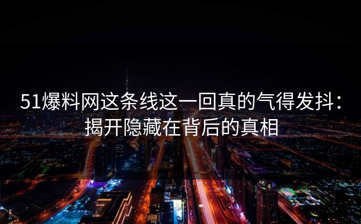 51爆料网这条线这一回真的气得发抖：揭开隐藏在背后的真相