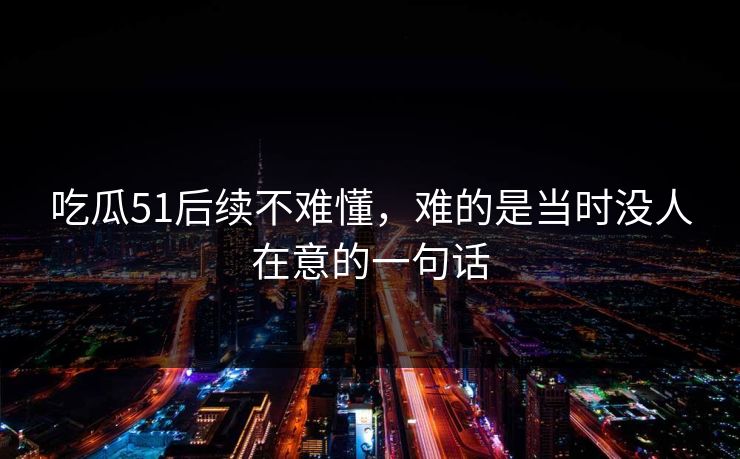 吃瓜51后续不难懂，难的是当时没人在意的一句话