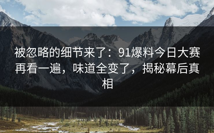 被忽略的细节来了：91爆料今日大赛再看一遍，味道全变了，揭秘幕后真相