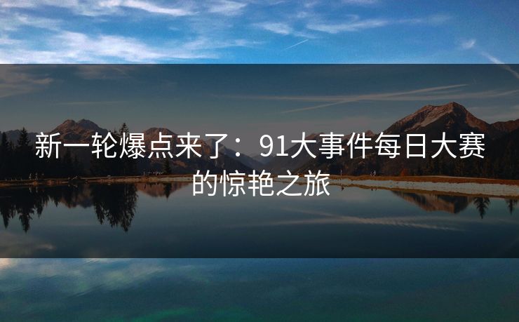 新一轮爆点来了：91大事件每日大赛的惊艳之旅