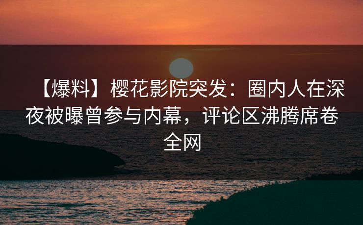 【爆料】樱花影院突发：圈内人在深夜被曝曾参与内幕，评论区沸腾席卷全网