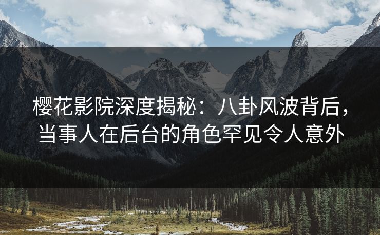樱花影院深度揭秘：八卦风波背后，当事人在后台的角色罕见令人意外