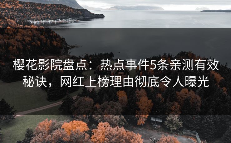 樱花影院盘点：热点事件5条亲测有效秘诀，网红上榜理由彻底令人曝光