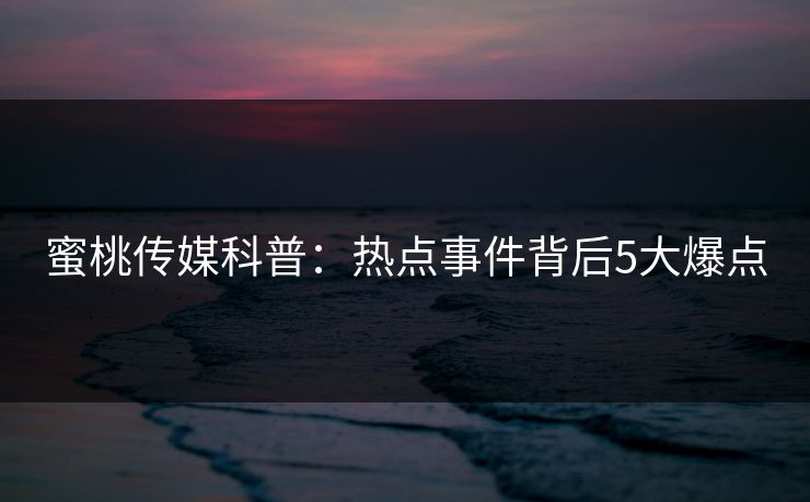 蜜桃传媒科普：热点事件背后5大爆点