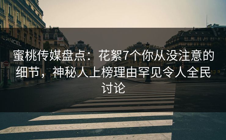 蜜桃传媒盘点：花絮7个你从没注意的细节，神秘人上榜理由罕见令人全民讨论