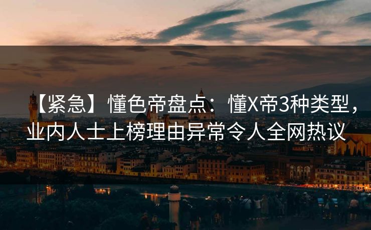 【紧急】懂色帝盘点：懂X帝3种类型，业内人士上榜理由异常令人全网热议