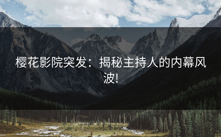 樱花影院突发：揭秘主持人的内幕风波!