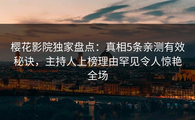 樱花影院独家盘点：真相5条亲测有效秘诀，主持人上榜理由罕见令人惊艳全场