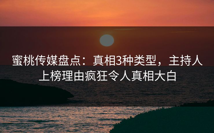 蜜桃传媒盘点：真相3种类型，主持人上榜理由疯狂令人真相大白