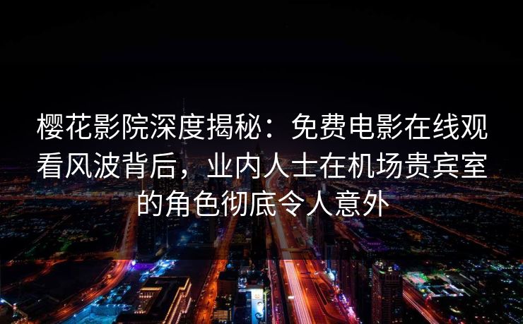 樱花影院深度揭秘：免费电影在线观看风波背后，业内人士在机场贵宾室的角色彻底令人意外