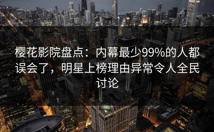 樱花影院盘点：内幕最少99%的人都误会了，明星上榜理由异常令人全民讨论