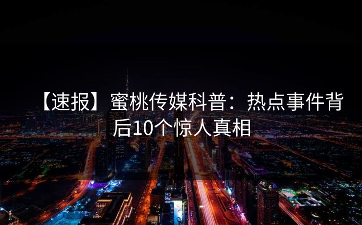 【速报】蜜桃传媒科普：热点事件背后10个惊人真相