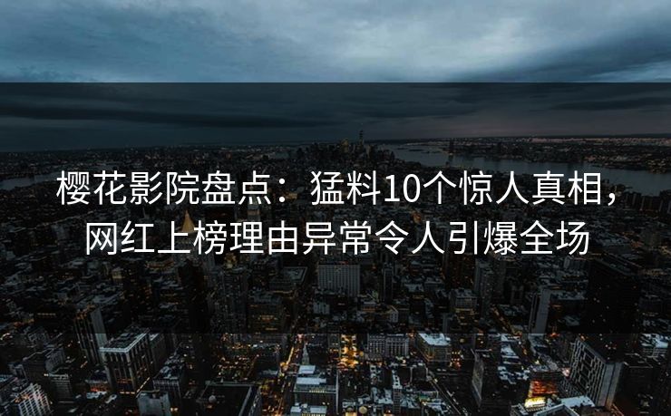 樱花影院盘点：猛料10个惊人真相，网红上榜理由异常令人引爆全场