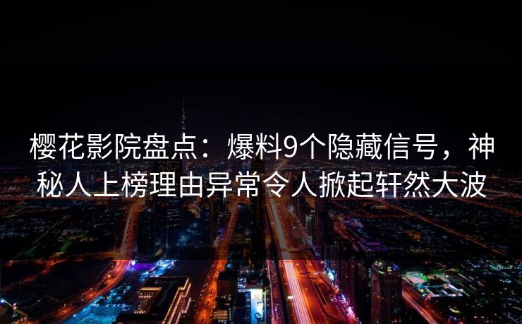 樱花影院盘点：爆料9个隐藏信号，神秘人上榜理由异常令人掀起轩然大波