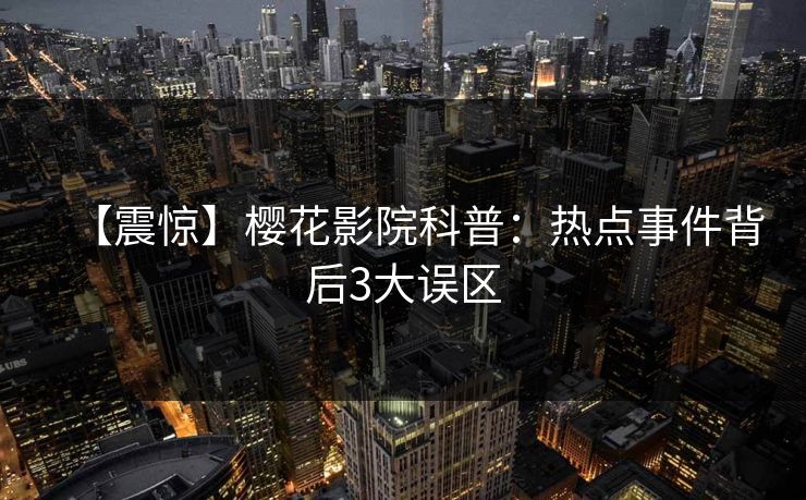 【震惊】樱花影院科普：热点事件背后3大误区