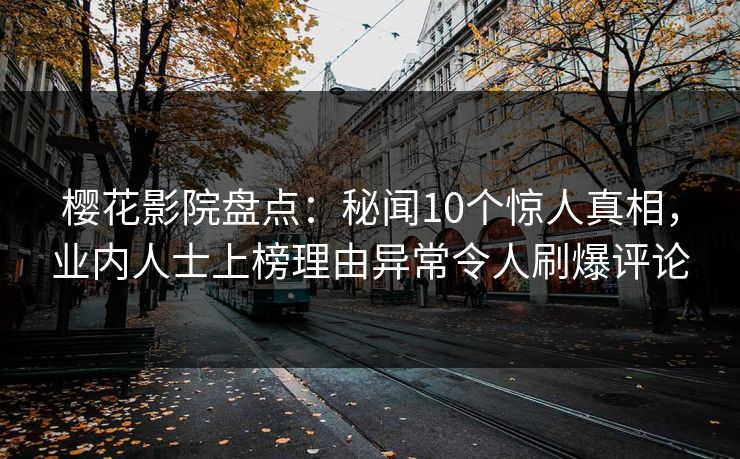 樱花影院盘点：秘闻10个惊人真相，业内人士上榜理由异常令人刷爆评论