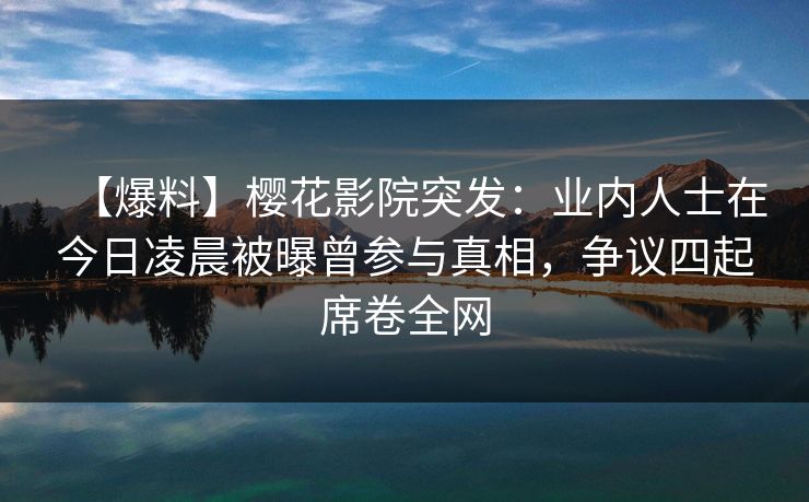 【爆料】樱花影院突发：业内人士在今日凌晨被曝曾参与真相，争议四起席卷全网