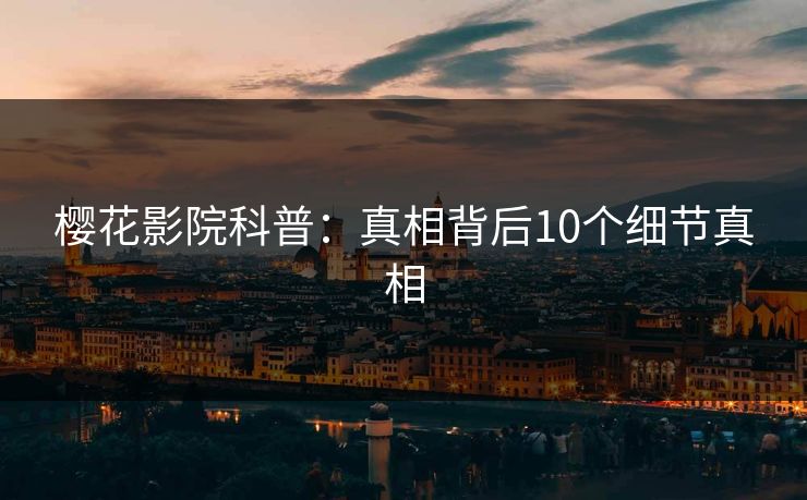 樱花影院科普：真相背后10个细节真相