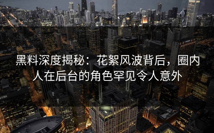 黑料深度揭秘：花絮风波背后，圈内人在后台的角色罕见令人意外