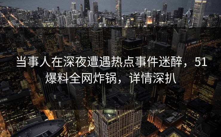 当事人在深夜遭遇热点事件迷醉，51爆料全网炸锅，详情深扒