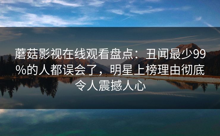蘑菇影视在线观看盘点：丑闻最少99%的人都误会了，明星上榜理由彻底令人震撼人心