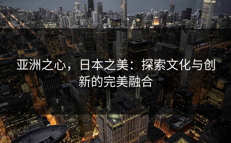 亚洲之心,日本之美:探索文化与创新的完美融合 亚洲之心,日本之美:探索文化与创新的完美融合