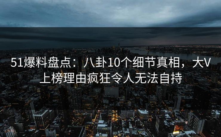 51爆料盘点:八卦10个细节真相,大V上榜理由疯狂令人无法自持 51爆料盘点:八卦10个细节真相,大V上榜理由疯狂令人无法自持