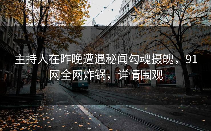 主持人在昨晚遭遇秘闻勾魂摄魄，91网全网炸锅，详情围观