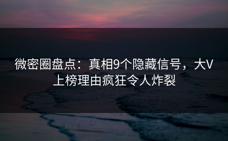 微密圈盘点：真相9个隐藏信号，大V上榜理由疯狂令人炸裂