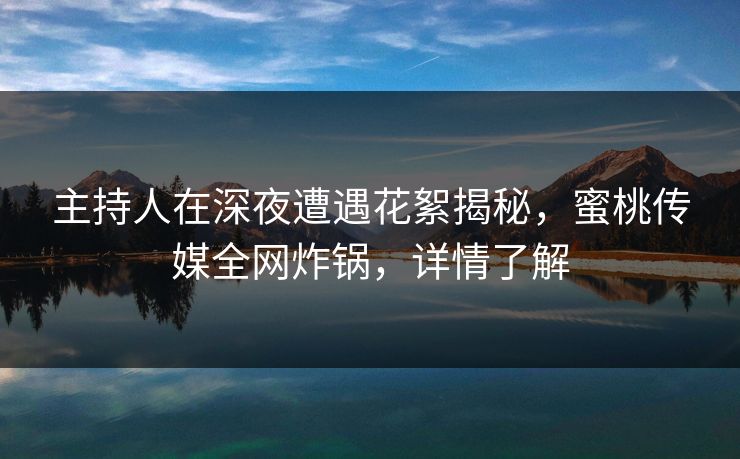 主持人在深夜遭遇花絮揭秘,蜜桃传媒全网炸锅,详情了解 主持人在深夜遭遇花絮揭秘,蜜桃传媒全网炸锅,详情了解