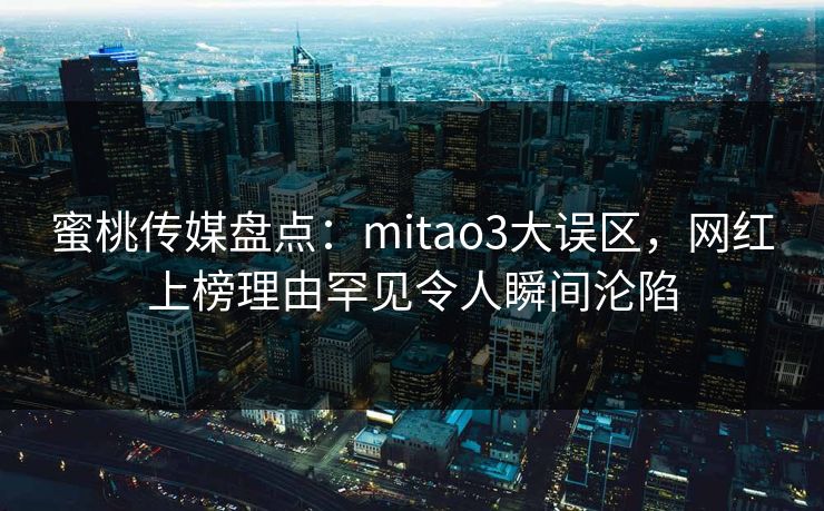 蜜桃传媒盘点：mitao3大误区，网红上榜理由罕见令人瞬间沦陷