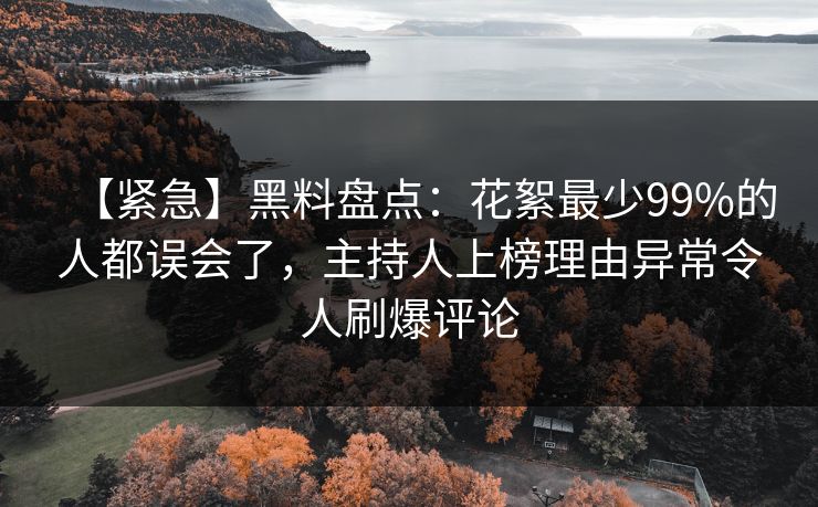 【紧急】黑料盘点：花絮最少99%的人都误会了，主持人上榜理由异常令人刷爆评论