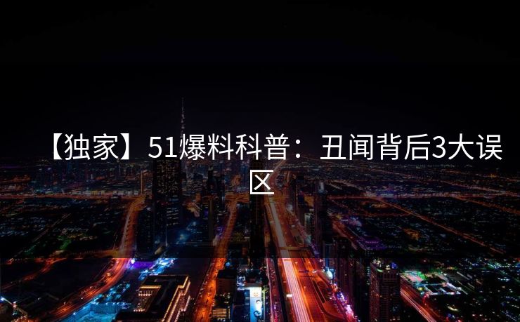 【独家】51爆料科普:丑闻背后3大误区 【独家】51爆料科普:丑闻背后3大误区